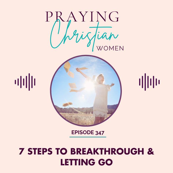 7 Steps to Breakthrough and Letting Go Praying Christian Women podcast episode 347 Picture of woman with arms spread out and sun shining behind her