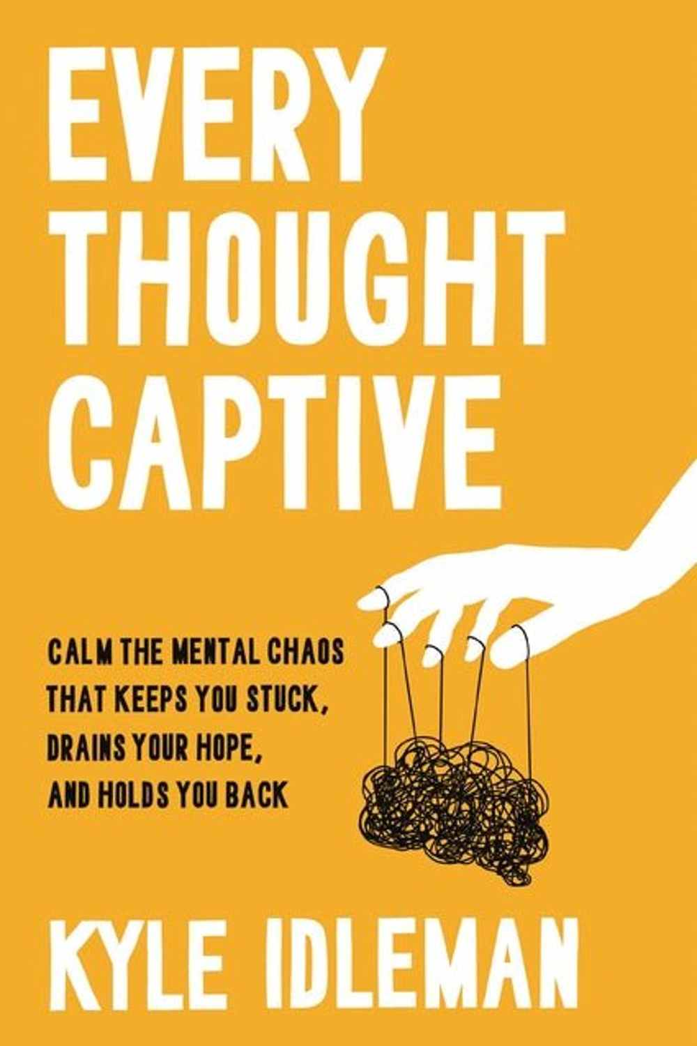 Every Thought Captive: Calm the Mental Chaos That Keeps You Stuck, Drains Your Hope, and Holds You Back Kyle Idleman
