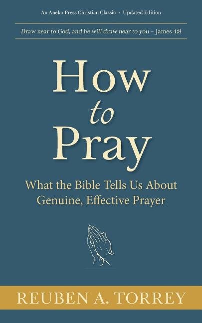 How to Pray: What the Bible Tells Us About Genuine, Effective Prayer Reuben A. Torrey Reuben A. Torrey, P. Miller