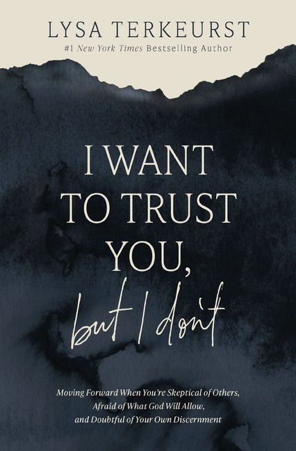 I Want to Trust You, but I Don't: Moving Forward When You’re Skeptical of Others, Afraid of What God Will Allow, and Doubtful of Your Own Discernment Lysa TerKeurst