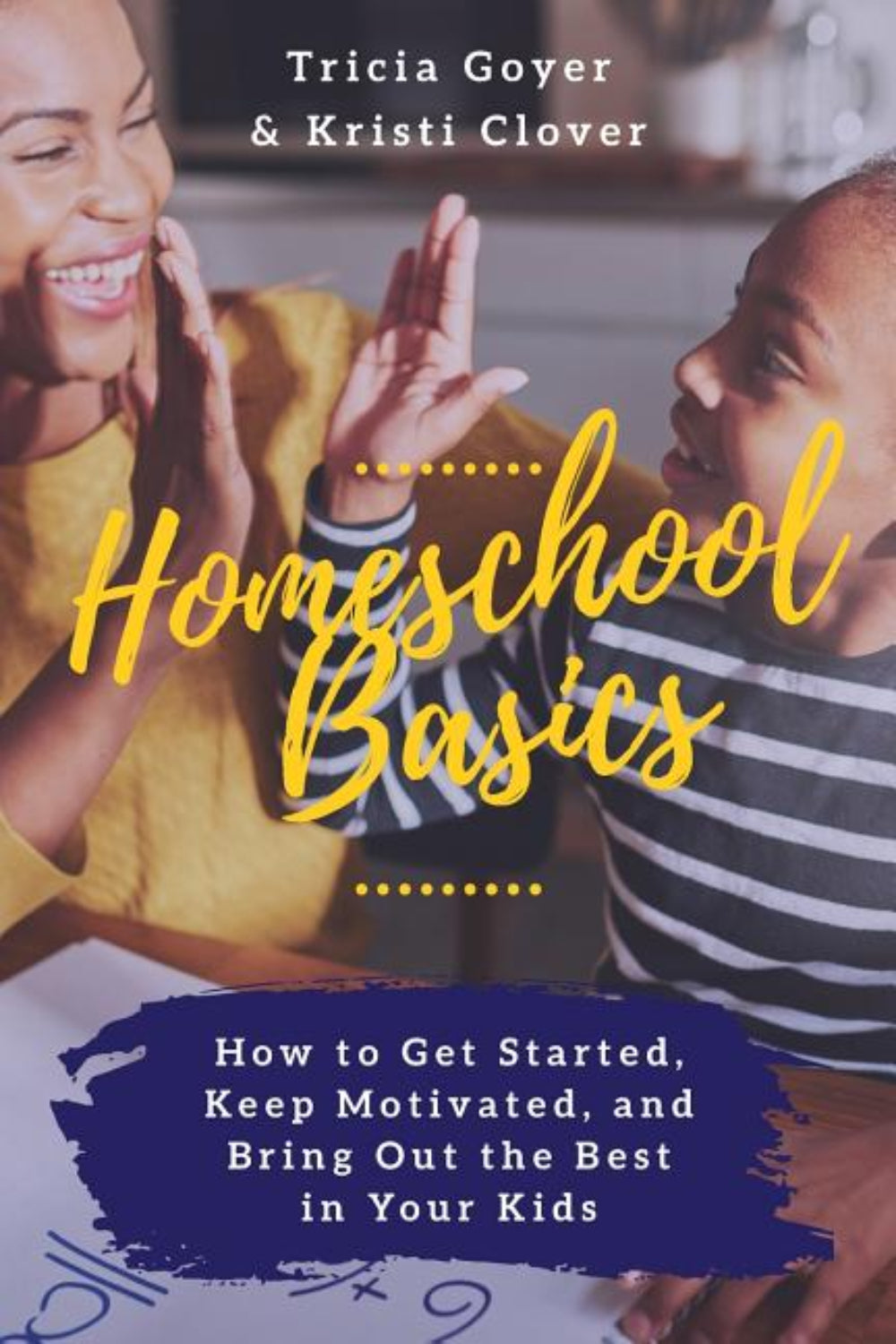 Homeschool Basics: How to Get Started, Keep Motivated, and Bring Out the Best in Your Kids Tricia Goyer, Kristi Clover
