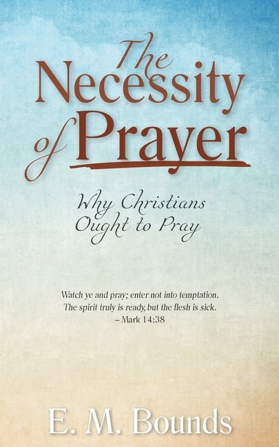 Necessity of Prayer: Why Christians Ought to Pray E. M. Bounds E. M. Bounds, M. Rayburn