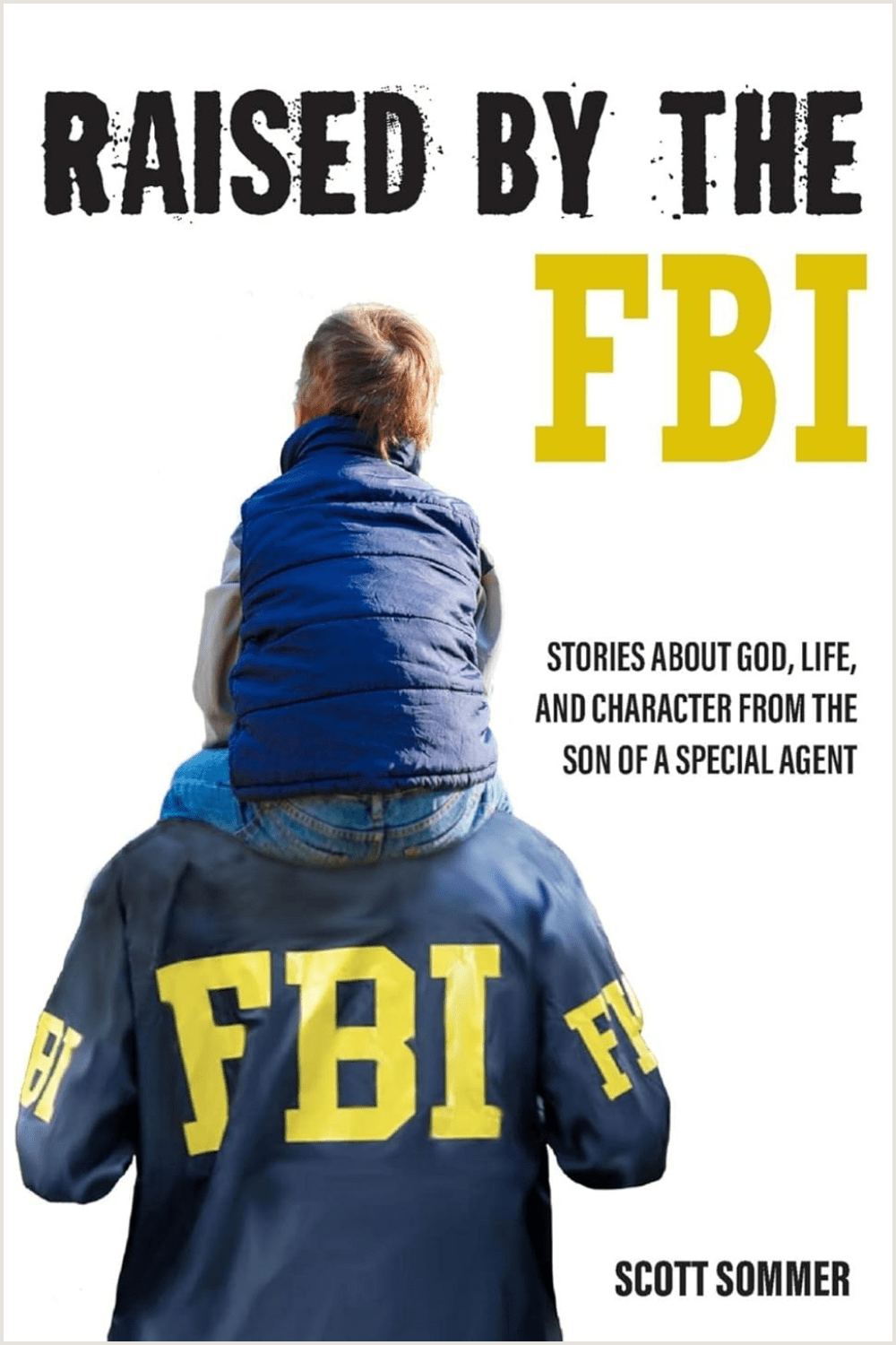 Raised by the FBI: Stories about God, Life and Character from the Son of a Special Agent Scott Sommer