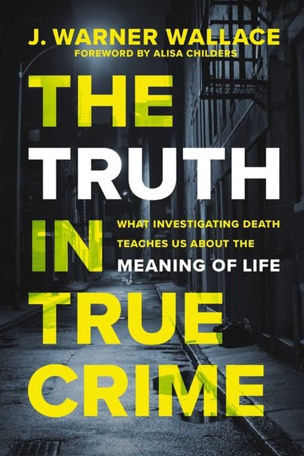The Truth in True Crime: What Investigating Death Teaches Us About the Meaning of Life J. Warner Wallace, Alisa Childers