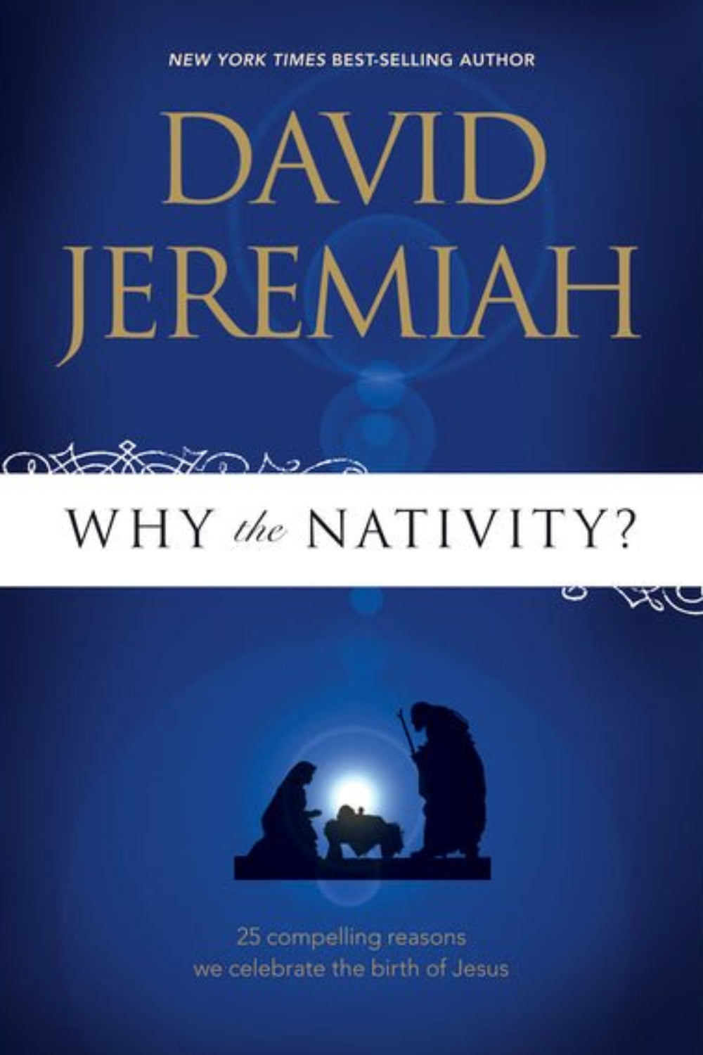 Why the Nativity? 25 Compelling Reasons We Celebrate the Birth of Jesus David Jeremiah