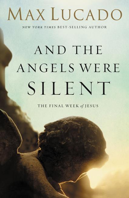 And the Angels Were Silent: The Final Week of Jesus Max Lucado