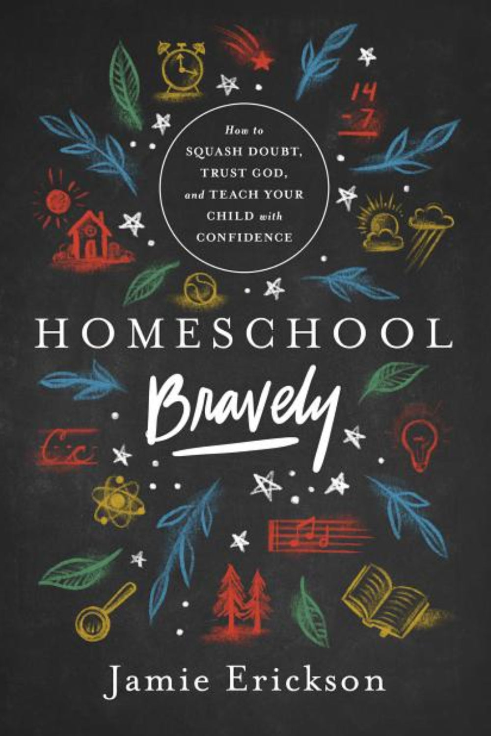 Homeschool Bravely: How to Squash Doubt, Trust God, and Teach Your Child with Confidence Jamie Erickson
