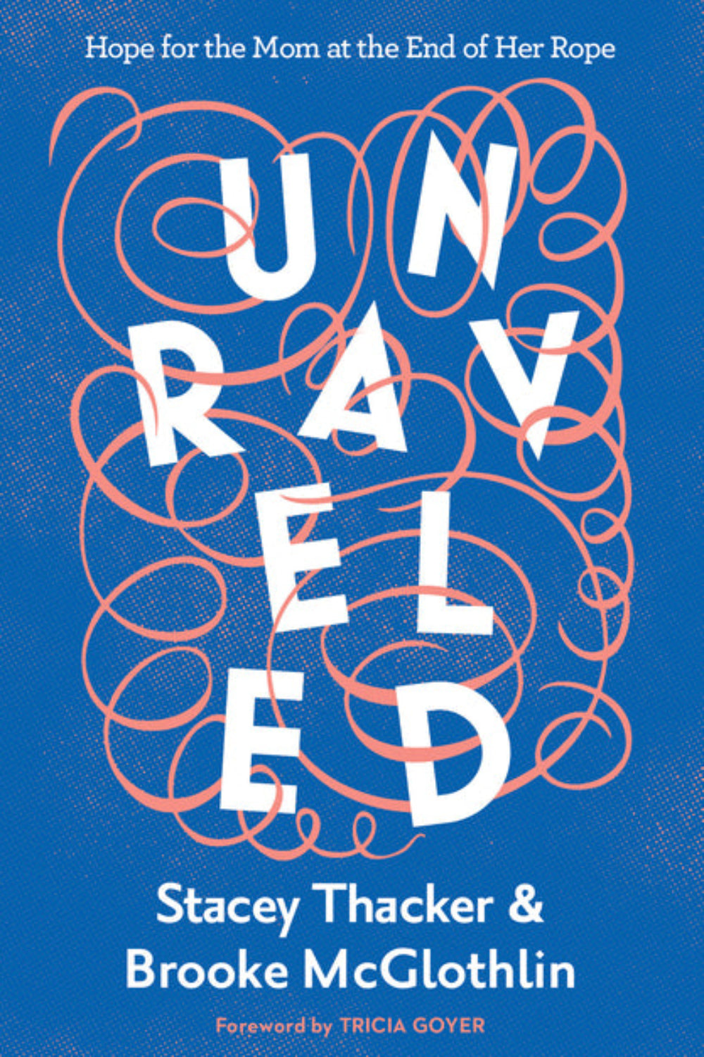 Unraveled: Hope for the Mom at the End of Her Rope Brooke McGlothlin, Stacey Thacker, Tricia Goyer