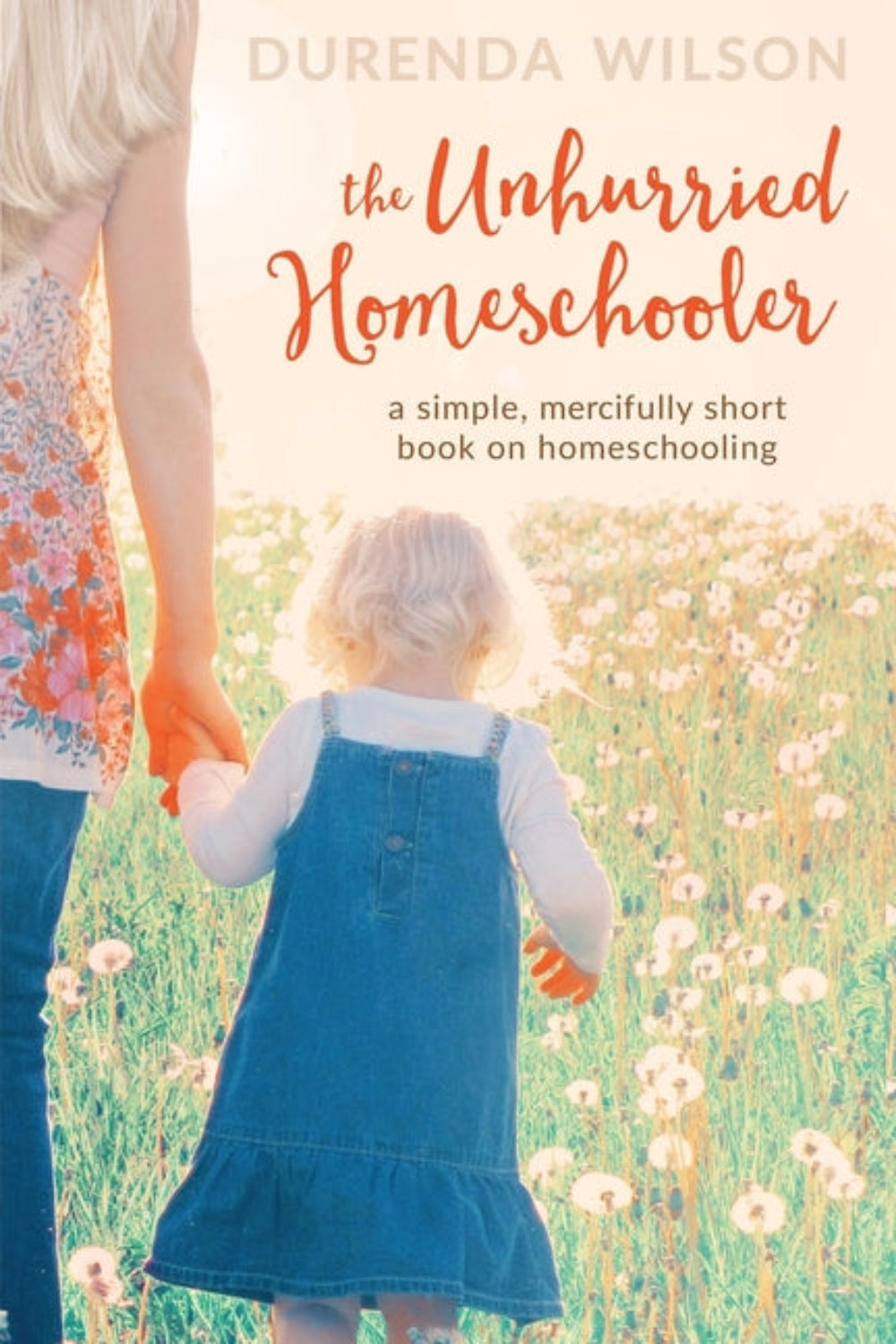 The Unhurried Homeschooler: A Simple, Mercifully Short Book on Homeschooling Durenda Wilson, Melinda Martin